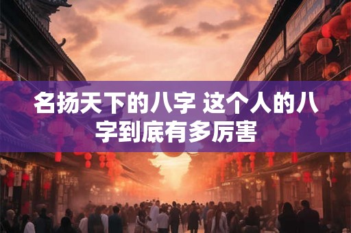 名扬天下的八字 这个人的八字到底有多厉害 名扬天下的八字 这个人的八字到底有多厉害