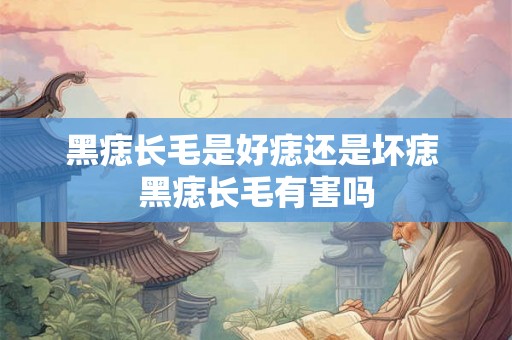 黑痣长毛是好痣还是坏痣 黑痣长毛有害吗