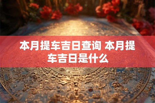 本月提车吉日查询 本月提车吉日是什么 本月提车吉日查询 本月提车吉日是什么