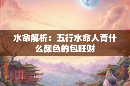 水命解析：五行水命人背什么颜色的包旺财