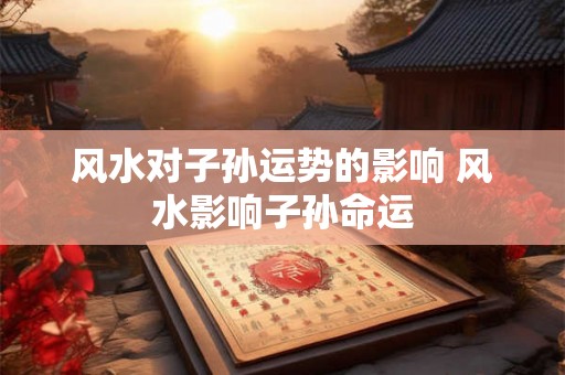 风水对子孙运势的影响 风水影响子孙命运