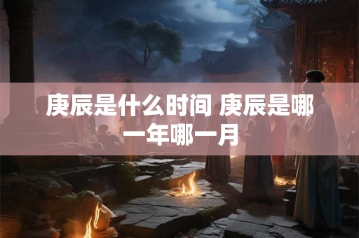 庚辰是什么时间 庚辰是哪一年哪一月