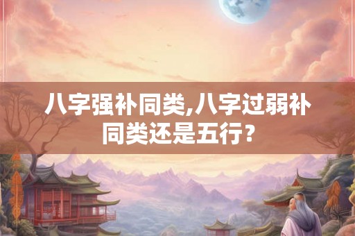八字强补同类,八字过弱补同类还是五行? 八字强补同类,八字过弱补同类还是五行?