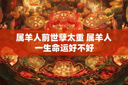 属羊人前世孽太重 属羊人一生命运好不好 属羊人前世孽太重 属羊人一生命运好不好