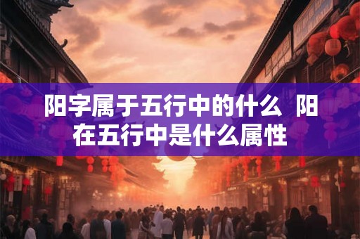阳字属于五行中的什么  阳在五行中是什么属性