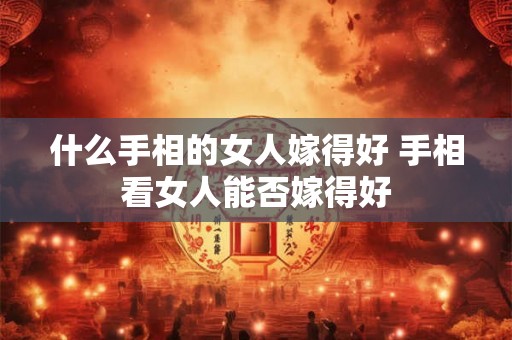 什么手相的女人嫁得好 手相看女人能否嫁得好