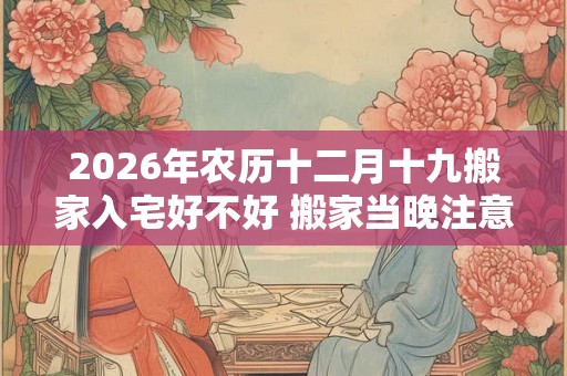 2026年农历十二月十九搬家入宅好不好 搬家当晚注意什么