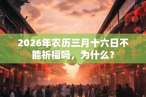 2026年农历三月十六日不能祈福吗,为什么? 2026年农历三月十六日不能祈福吗,为什么?