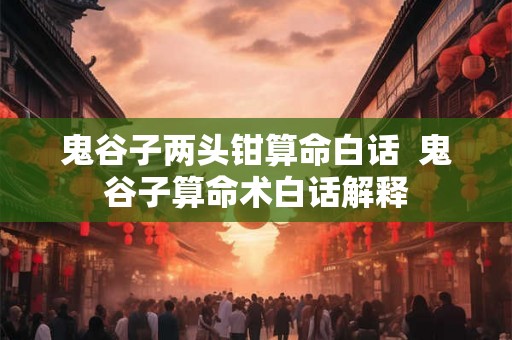 鬼谷子两头钳算命白话  鬼谷子算命术白话解释