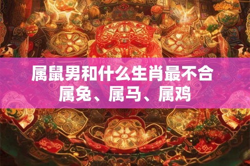 属鼠男和什么生肖最不合 属兔、属马、属鸡
