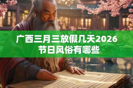 广西三月三放假几天2026  节日风俗有哪些