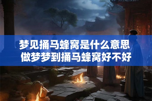 梦见捅马蜂窝是什么意思 做梦梦到捅马蜂窝好不好