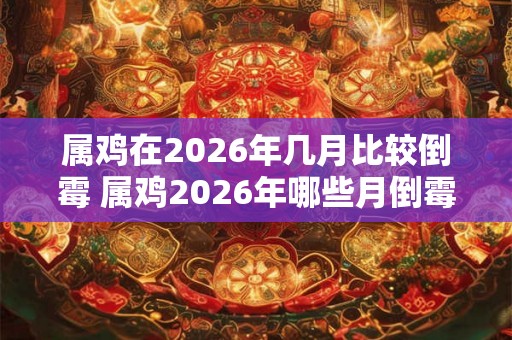 属鸡在2026年几月比较倒霉 属鸡2026年哪些月倒霉
