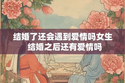 结婚了还会遇到爱情吗女生  结婚之后还有爱情吗