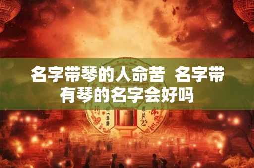 名字带琴的人命苦 名字带有琴的名字会好吗 名字带琴的人命苦 名字带有琴的名字会好吗