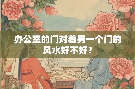 办公室的门对着另一个门的风水好不好？