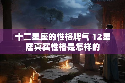 十二星座的性格脾气 12星座真实性格是怎样的