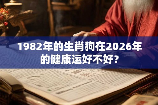 1982年的生肖狗在2026年的健康运好不好? 1982年的生肖狗在2026年的健康运好不好?
