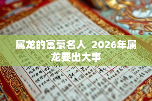 属龙的富豪名人  2026年属龙要出大事