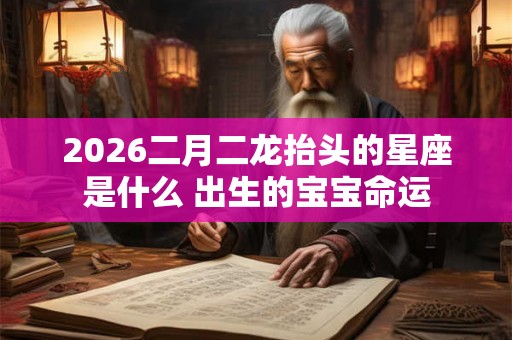 2026二月二龙抬头的星座是什么 出生的宝宝命运