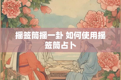 摇签筒摇一卦 如何使用摇签筒占卜