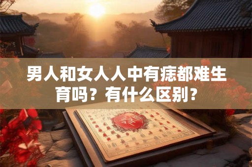 男人和女人人中有痣都难生育吗?有什么区别? 男人和女人人中有痣都难生育吗?有什么区别?