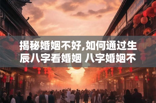 揭秘婚姻不好,如何通过生辰八字看婚姻 八字婚姻不顺怎么看