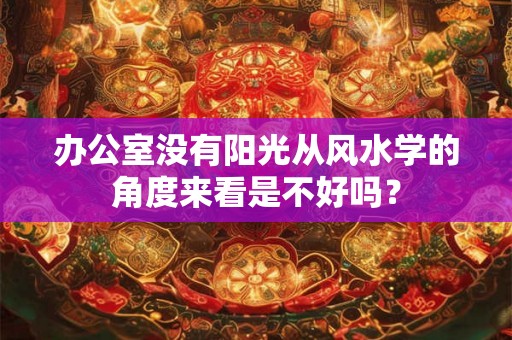 办公室没有阳光从风水学的角度来看是不好吗？