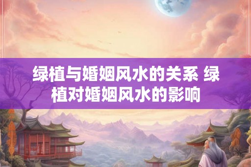 绿植与婚姻风水的关系 绿植对婚姻风水的影响