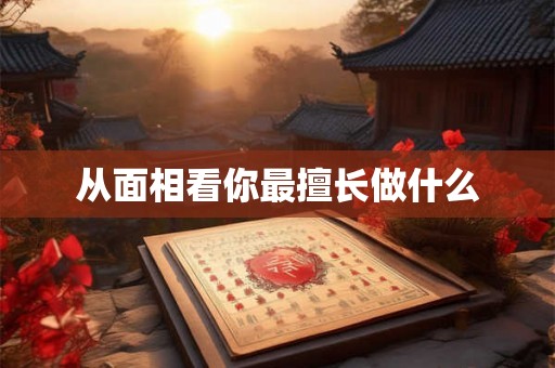 从面相看你最擅长做什么