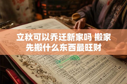 立秋可以乔迁新家吗 搬家先搬什么东西最旺财