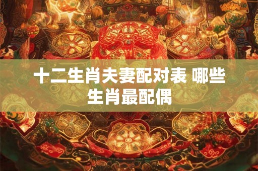十二生肖夫妻配对表 哪些生肖最配偶