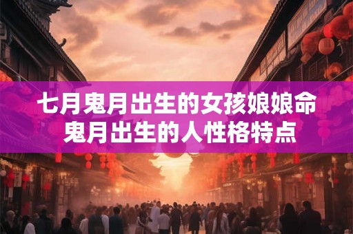 七月鬼月出生的女孩娘娘命 鬼月出生的人性格特点