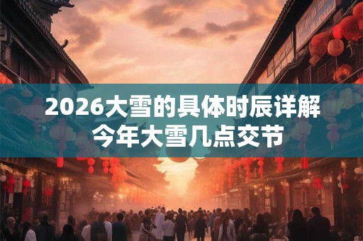 2026大雪的具体时辰详解 今年大雪几点交节 2026大雪的具体时辰详解 今年大雪几点交节