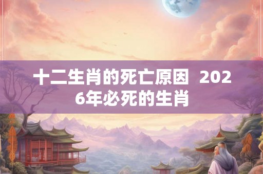 十二生肖的死亡原因  2026年必死的生肖