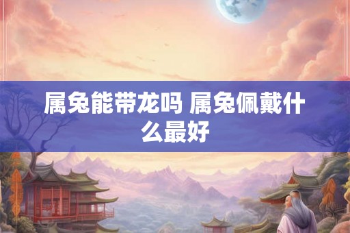 属兔能带龙吗 属兔佩戴什么最好