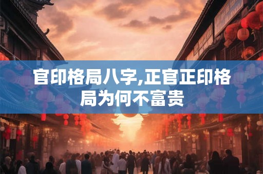 官印格局八字,正官正印格局为何不富贵