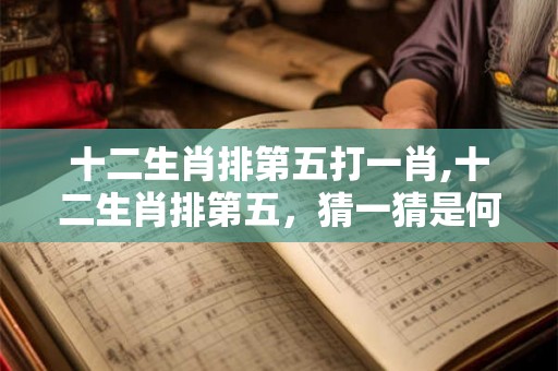 十二生肖排第五打一肖,十二生肖排第五，猜一猜是何肖？