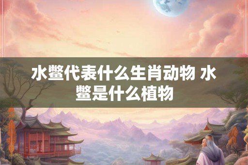 水鳖代表什么生肖动物 水鳖是什么植物