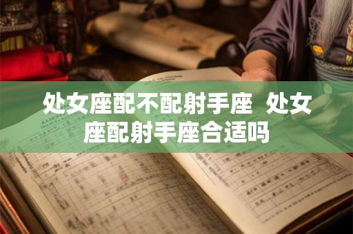 处女座配不配射手座  处女座配射手座合适吗