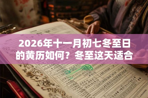 2026年十一月初七冬至日的黄历如何？冬至这天适合签约吗？