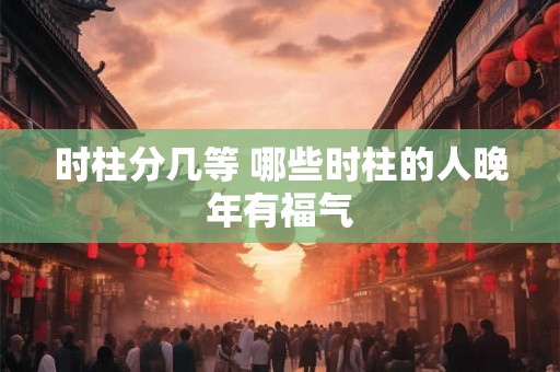 时柱分几等 哪些时柱的人晚年有福气