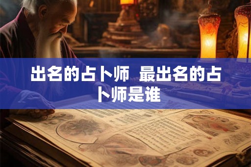 出名的占卜师 最出名的占卜师是谁 出名的占卜师 最出名的占卜师是谁