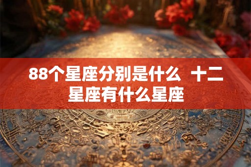 88个星座分别是什么  十二星座有什么星座