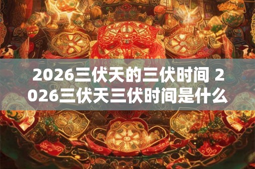 2026三伏天的三伏时间 2026三伏天三伏时间是什么