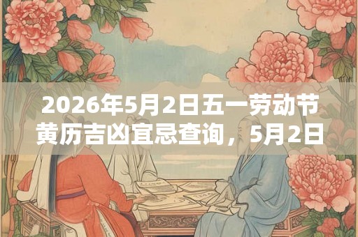 2026年5月2日五一劳动节黄历吉凶宜忌查询，5月2日卦象占卜