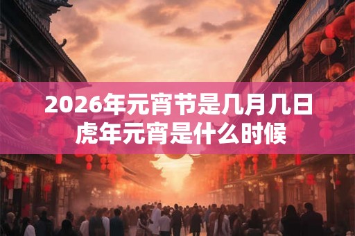 2026年元宵节是几月几日 虎年元宵是什么时候