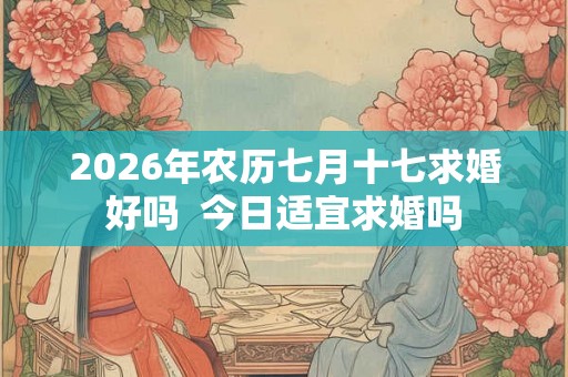 2026年农历七月十七求婚好吗 今日适宜求婚吗 2026年农历七月十七求婚好吗 今日适宜求婚吗
