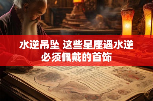 水逆吊坠 这些星座遇水逆必须佩戴的首饰
