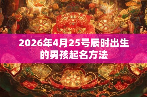 2026年4月25号辰时出生的男孩起名方法